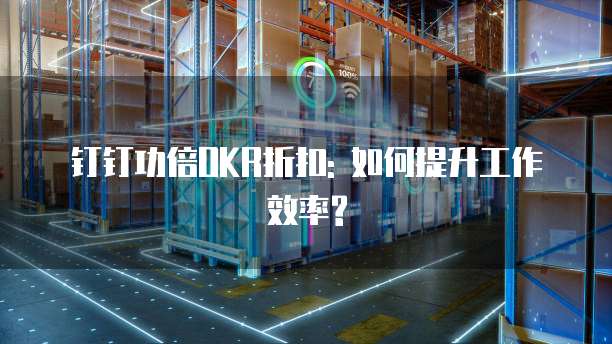 钉钉功倍OKR折扣: 如何提升工作效率?
