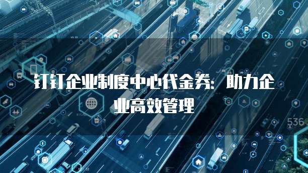 钉钉企业制度中心代金券:助力企业高效管理