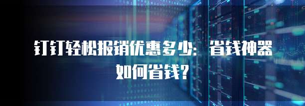 钉钉轻松报销优惠多少：省钱神器如何省钱？