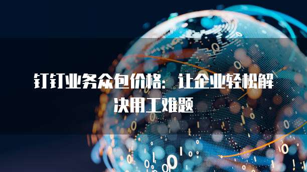 钉钉业务众包价格:让企业轻松解决用工难题