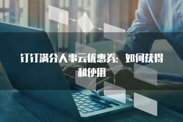 钉钉满分人事云优惠券：如何获得和使用