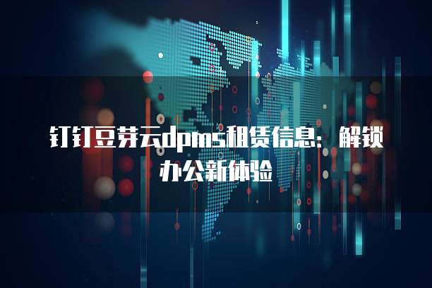 钉钉豆芽云dpms租赁信息：解锁办公新体验