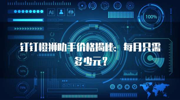钉钉橙狮助手价格揭秘：每月只需多少元？