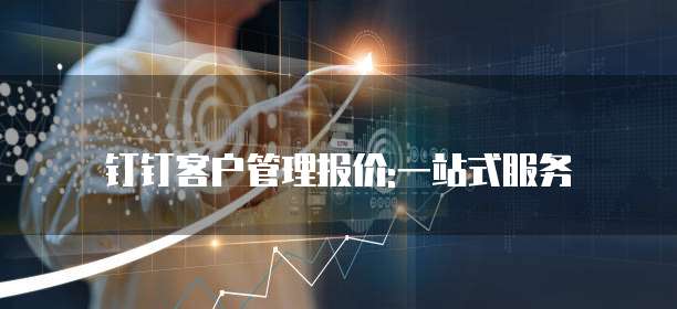 钉钉客户管理报价:一站式服务