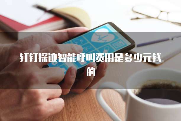 钉钉探迹智能呼叫费用是多少元钱的