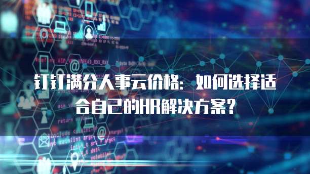 钉钉满分人事云价格：如何选择适合自己的HR解决方案？