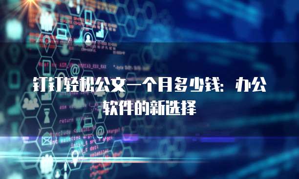 钉钉轻松公文一个月多少钱:办公软件的新选择