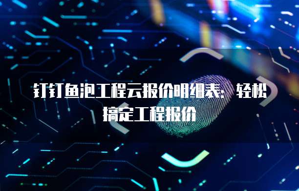 钉钉鱼泡工程云报价明细表:轻松搞定工程报价
