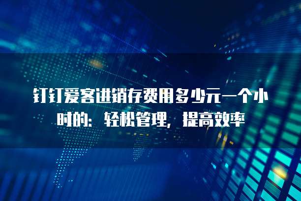 钉钉爱客进销存费用多少元一个小时的：轻松管理，提高效率