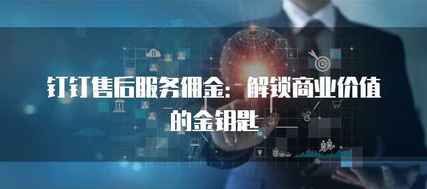 钉钉售后服务佣金：解锁商业价值的金钥匙