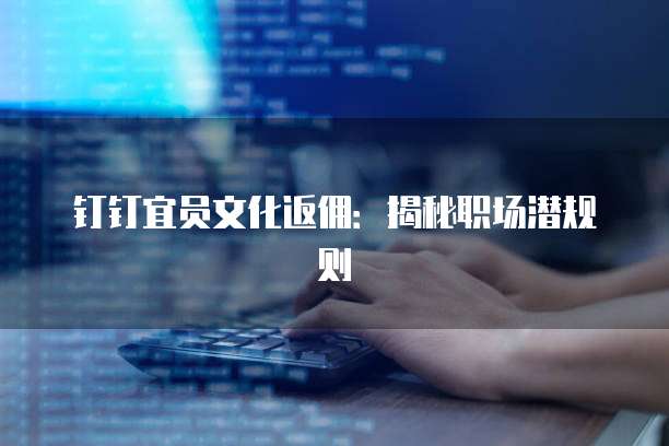 钉钉宜员文化返佣：揭秘职场潜规则