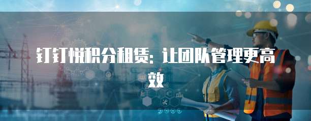 钉钉悦积分租赁: 让团队管理更高效