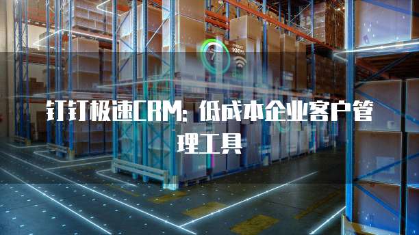 钉钉极速CRM: 低成本企业客户管理工具