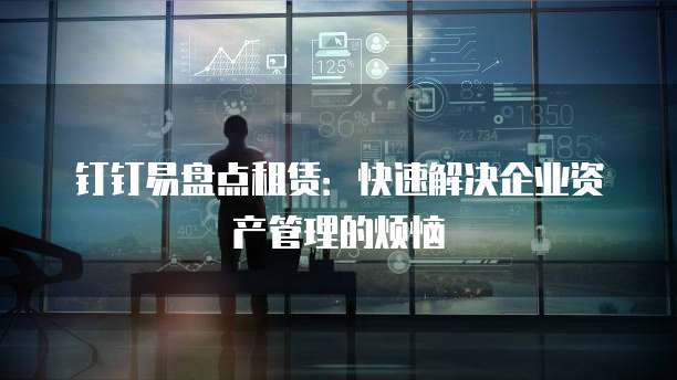 钉钉易盘点租赁:快速解决企业资产管理的烦恼