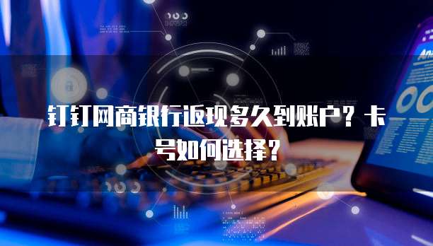 钉钉网商银行返现多久到账户?卡号如何选择?