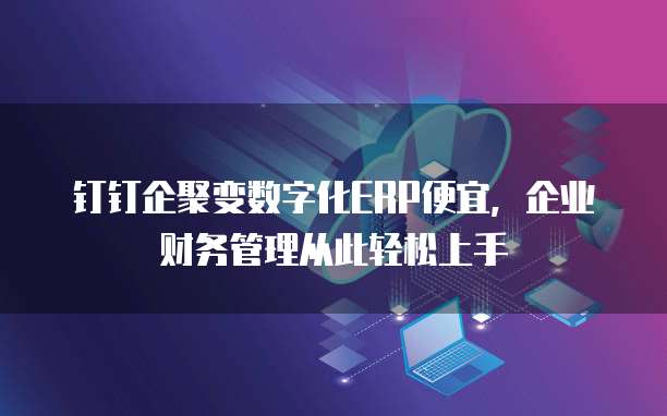 钉钉企聚变数字化ERP便宜,企业财务管理从此轻松上手