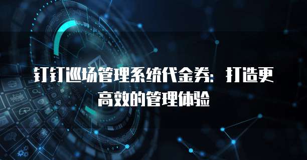 钉钉巡场管理系统代金券：打造更高效的管理体验