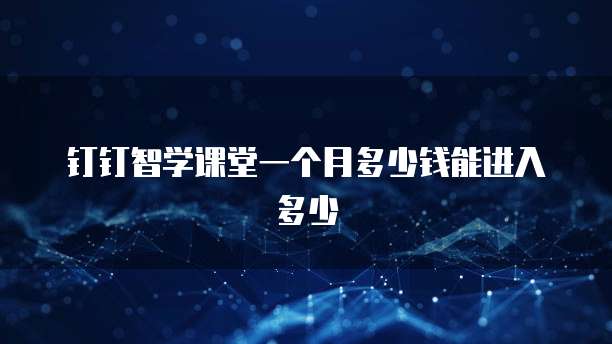 钉钉智学课堂一个月多少钱能进入多少
