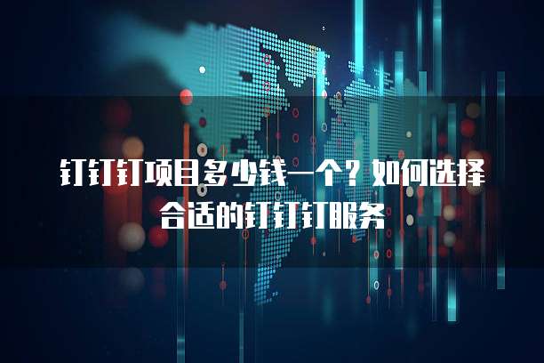 钉钉钉项目多少钱一个？如何选择合适的钉钉钉服务