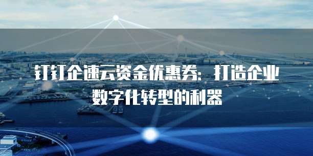 钉钉企速云资金优惠券:打造企业数字化转型的利器
