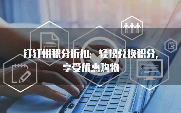 钉钉悦积分折扣：轻松兑换积分，享受优惠购物