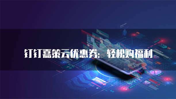 钉钉嘉策云优惠券：轻松购福利