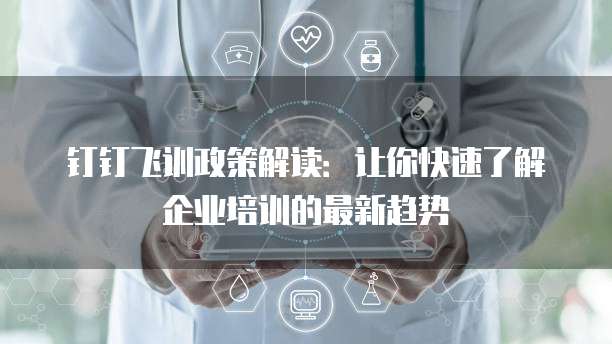 钉钉飞训政策解读:让你快速了解企业培训的最新趋势