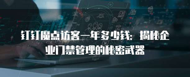 钉钉魔点访客一年多少钱:揭秘企业门禁管理的秘密武器