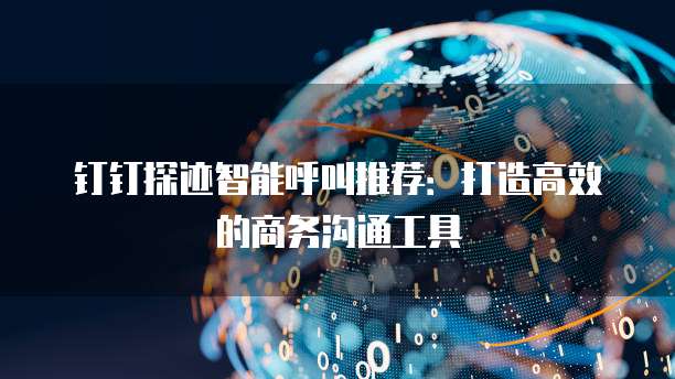 钉钉探迹智能呼叫推荐：打造高效的商务沟通工具