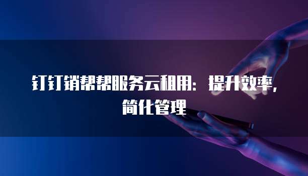 钉钉销帮帮服务云租用:提升效率,简化管理