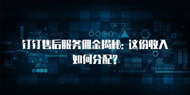 钉钉售后服务佣金揭秘: 这份收入如何分配?