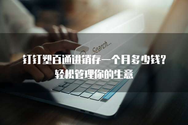 钉钉塑百通进销存一个月多少钱？轻松管理你的生意