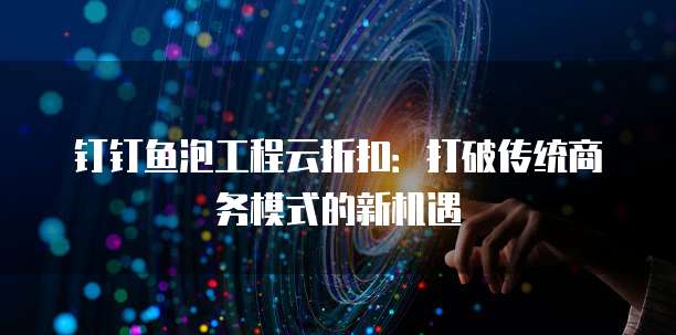 钉钉鱼泡工程云折扣：打破传统商务模式的新机遇