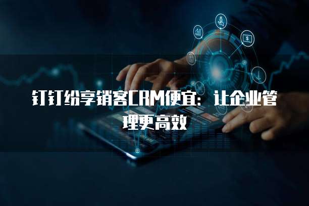 钉钉纷享销客CRM便宜:让企业管理更高效