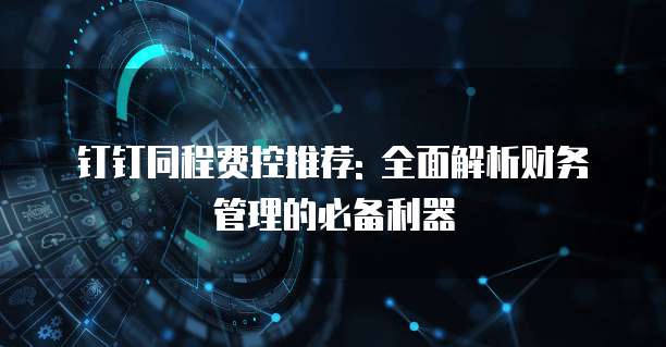 钉钉同程费控推荐: 全面解析财务管理的必备利器