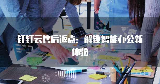 钉钉云售后返点:解锁智能办公新体验