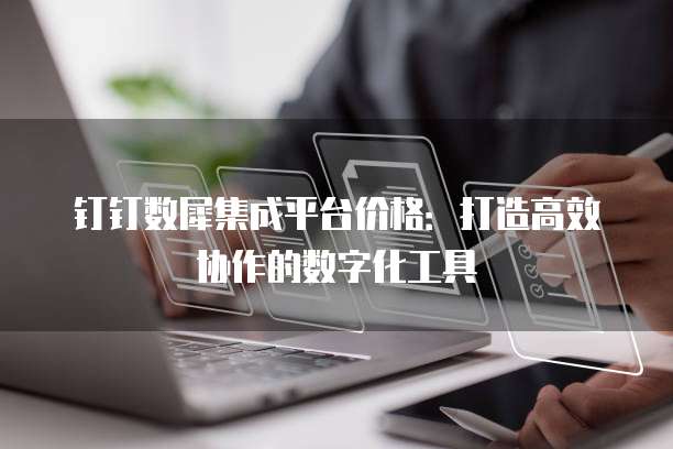 钉钉数犀集成平台价格:打造高效协作的数字化工具