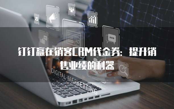 钉钉赢在销客CRM代金券：提升销售业绩的利器