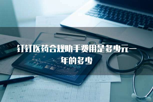 钉钉医药合规助手费用是多少元一年的多少