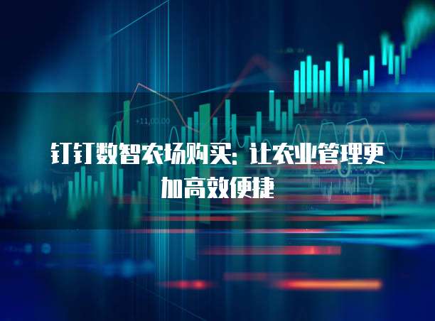 钉钉数智农场购买: 让农业管理更加高效便捷