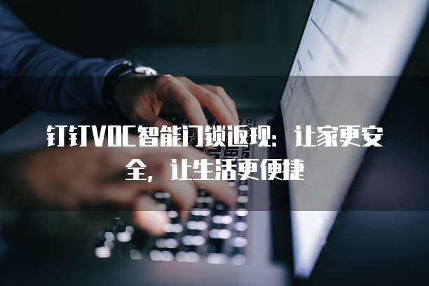 钉钉VOC智能门锁返现：让家更安全，让生活更便捷