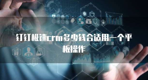 钉钉极速crm多少钱合适用一个平板操作