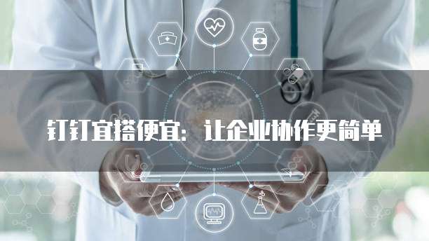 钉钉宜搭便宜：让企业协作更简单