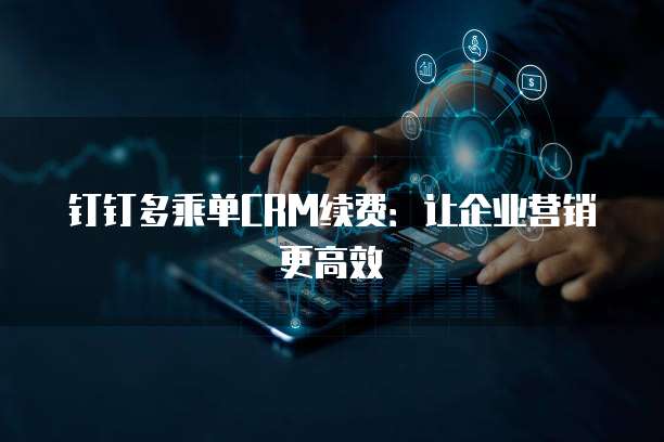钉钉多乘单CRM续费:让企业营销更高效