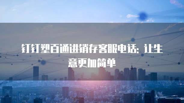 钉钉塑百通进销存客服电话: 让生意更加简单