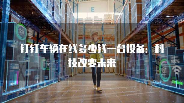 钉钉车辆在线多少钱一台设备：科技改变未来