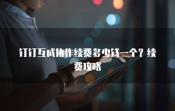 钉钉互成协作续费多少钱一个？续费攻略