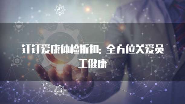 钉钉爱康体检折扣: 全方位关爱员工健康