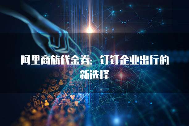 阿里商旅代金券：钉钉企业出行的新选择