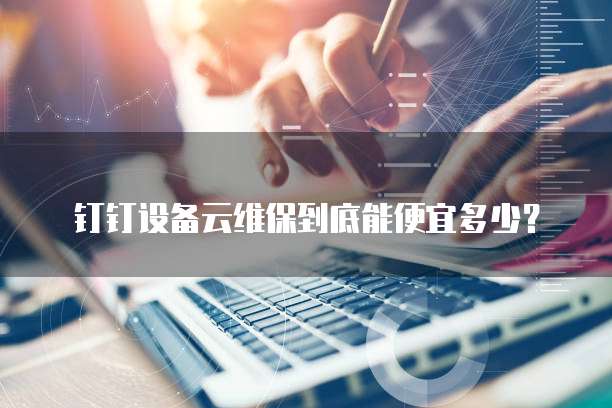 钉钉设备云维保到底能便宜多少？